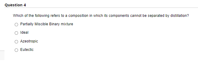 Question 4
Which of the following refers to a composition in which its components cannot be separated by distillation?
Partially Miscible Binary mixture
Ideal
Azeotropic
O Eutectic
