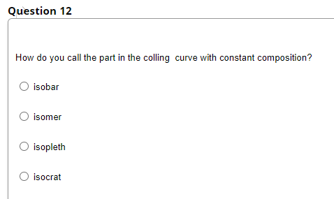 Question 12
How do you call the part in the colling curve with constant composition?
isobar
isomer
O isopleth
O isocrat
