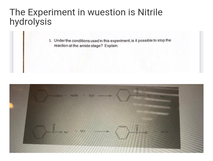The Experiment in wuestion is Nitrile
hydrolysis
1. Underthe conditions used in this experiment, is it possible to stop the
reaction at the amide stage? Explain.
Naon Ho
