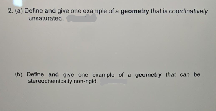 2. (a) Define and give one example of a geometry that is coordinatively
unsaturated.
(b) Define and give one example of a geometry that can be
stereochemically non-rigid.
