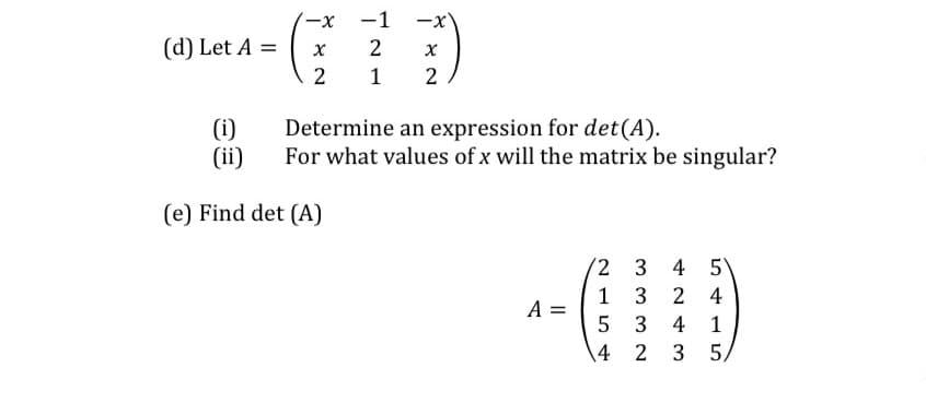 -1
-x
(d) Let A =
2
2
1
(i)
(ii)
Determine an expression for det(A).
For what values of x will the matrix be singular?
(e) Find det (A)
'2 3
4 5
1
A =
3
2 4
3
4 1
\4
2 3 5,
