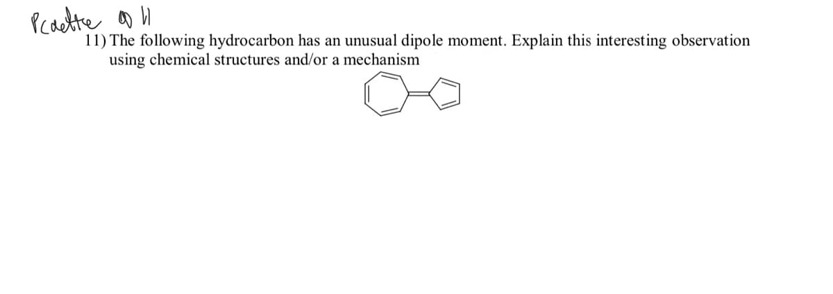 Pcactte aD H
11) The following hydrocarbon has an unusual dipole moment. Explain this interesting observation
using chemical structures and/or a mechanism
