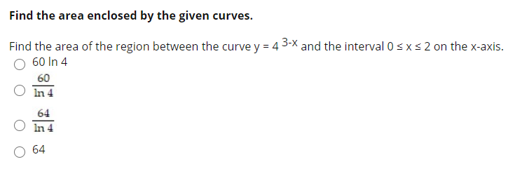 Find the area of the region between the curve y = 4 3-x and the interval 0 sxs2 on the x-axis.
60 In 4
60
In 4
64
In 4
64
