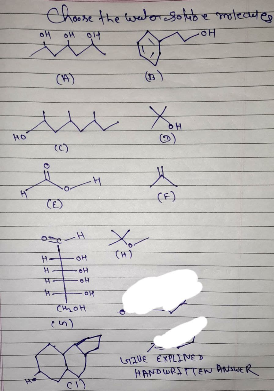 Choose the water sotube molecules
애
애
• 애
이
애
w
(A)
(E)
0=c
H-
A
#
H
애
· H
8
H
애
CH₂OH
Xo
(H)
You
(F)
GIVE EXPLINED
HANDWRITTEN ANSWER