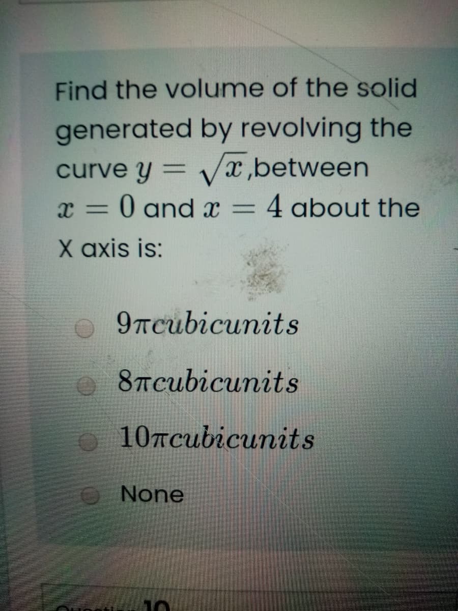 Find the volume of the solid
generated by revolving the
curve y = V/x,between
0 and x
4 about the
=
X axis is:
9тсubicunits
8Tcubicunits
o 10tcubicunits
O None

