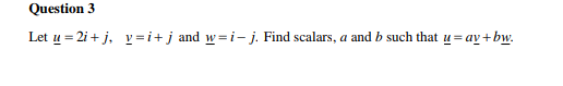 Question 3
Let u = 2i + j, v=i+j and w=i- j. Find scalars, a and b such that u= av+bw.
