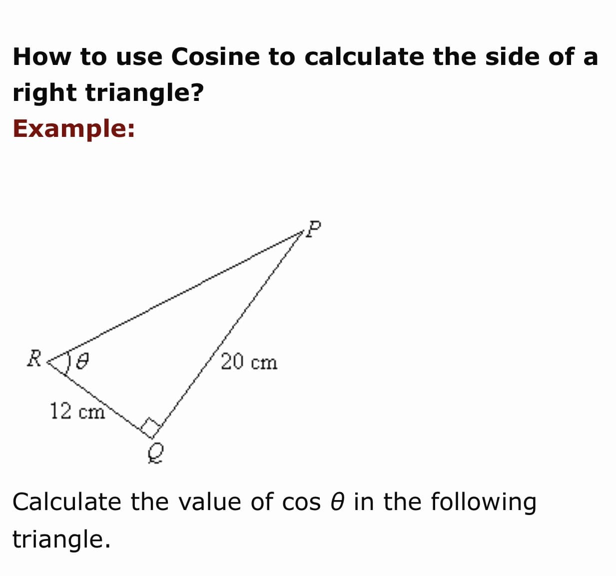 How to use Cosine to calculate the side of a
right triangle?
Example:
20 cm
12 cm
Calculate the value of cos 0 in the following
triangle.

