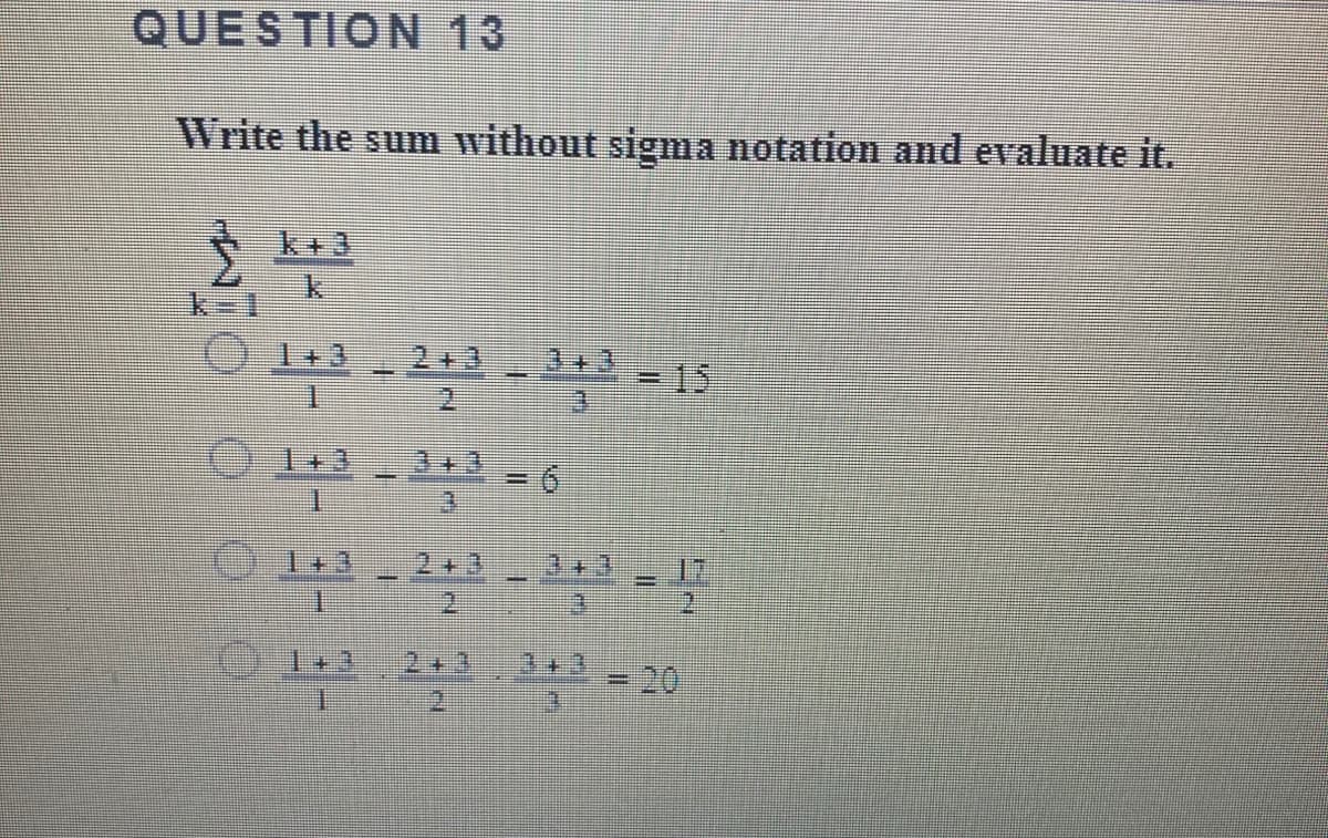 QUESTION 13
Write the sum without sigma notation and evaluate it.
k+3
2+3
3+3
-15
2.
1+3
3+3
1+3
2+3
1+3
2+1
20
