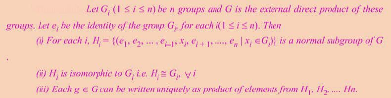 Let G, (1 <isn) be n groups and G is the external direct product of these
groups. Let e, be the identity of the group G, for each i(1 sisn). Then
() For each i, H,= {(e,, e, ., e*p e;+1, e, x; eG} is a normal subgroup of G
....
(i) H, is isomorphic to G, i.e. H;= G,,i
(ii) Each g e G can be written uniquely as product of elements from H, H, .. Hn.
