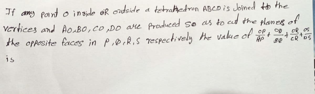 If amy Point oinde oR ouside
a tetrahedron ABCD is Joined to the
Vertices and AOABO, Co ,DO are froduced so as to cut the planes of
Og, OR OS
CR 'DS
the opposite faces in p,ecR,S respectively Hhe valuc of t
AP
BQ
is
