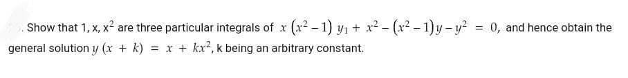 Show that 1, x, x2? are three particular integrals of x (x2 – 1) yı + x2 - (x2 - 1)y- y? = 0, and hence obtain the
general solution y (x + k) = x + kx2, k being an arbitrary constant.

