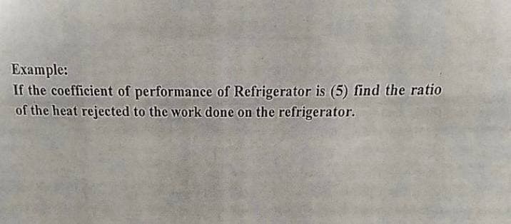 Example:
If the coefficient of performance of Refrigerator is (5) find the ratio
of the heat rejected to the work done on the refrigerator.
