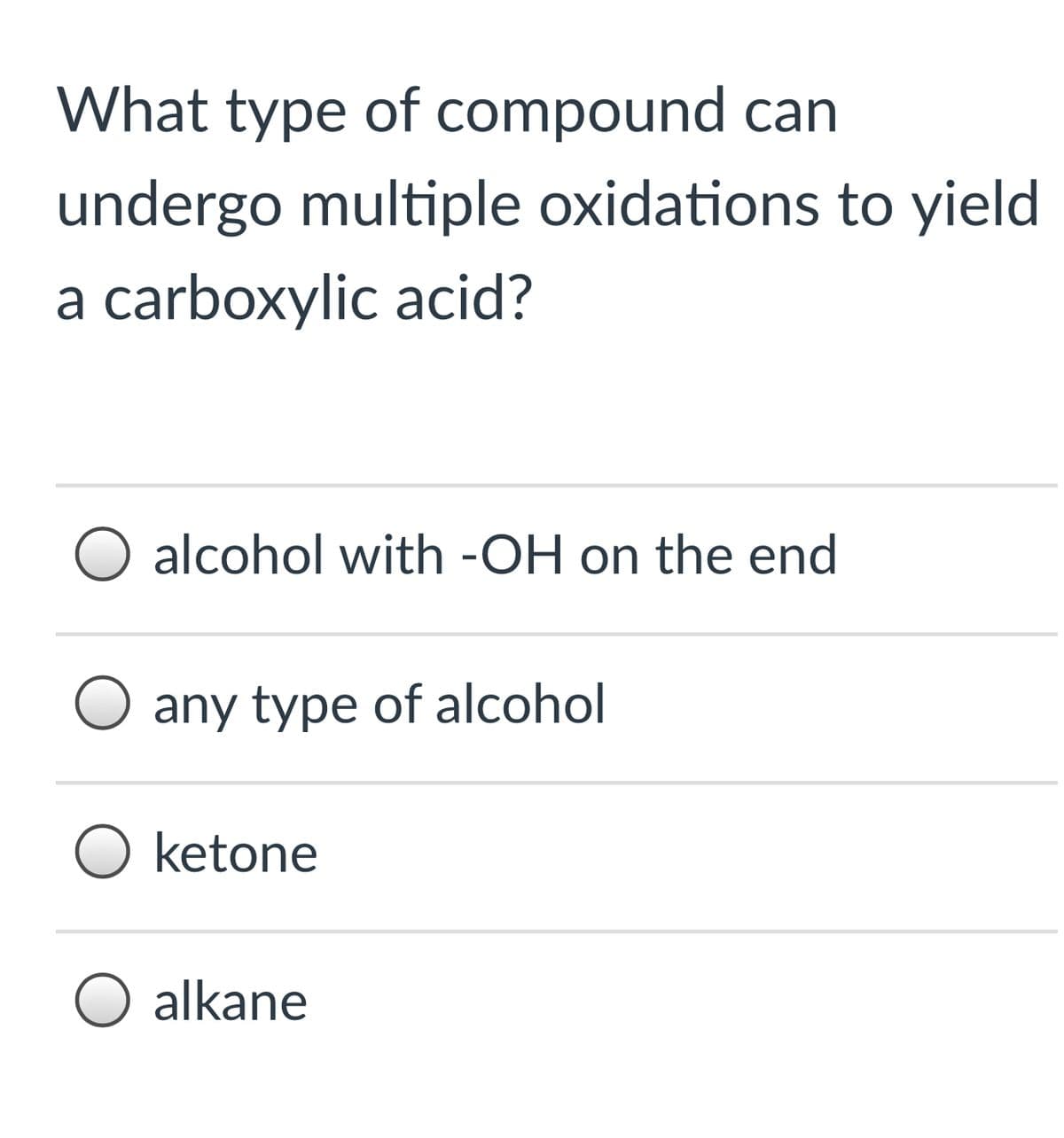 What type of compound can
undergo multiple oxidations to yield
a carboxylic acid?
alcohol with -OH on the end
any type of alcohol
O ketone
alkane
