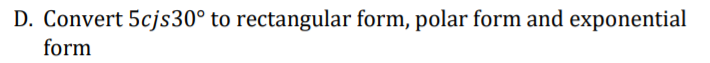 D. Convert 5cjs30° to rectangular form, polar form and exponential
form
