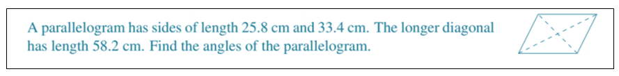 A parallelogram has sides of length 25.8 cm and 33.4 cm. The longer diagonal
has length 58.2 cm. Find the angles of the parallelogram.
