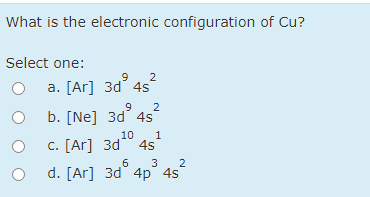 What is the electronic configuration of Cu?
Select one:
2
a. [Ar] 3d 4s
.9
b. [Ne] 3d 4s
2
c. [Ar] 3d10 4s
6.
d. [Ar] 3d° 4p° 4s
1
2
