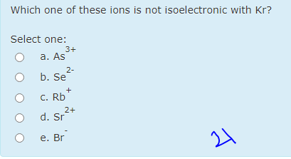 Which one of these ions is not isoelectronic with Kr?
Select one:
3+
а. As
2-
b. Se
C. Rb
2+
d. Sr
e. Br
24
