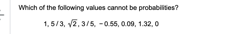 Which of the following values cannot be probabilities?
1,5/3, √√2, 3/5, -0.55, 0.09, 1.32, 0