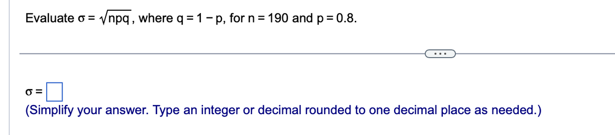 Evaluate o = √npq, where q = 1 - p, for n = 190 and p = 0.8.
O=
(Simplify your answer. Type an integer or decimal rounded to one decimal place as needed.)