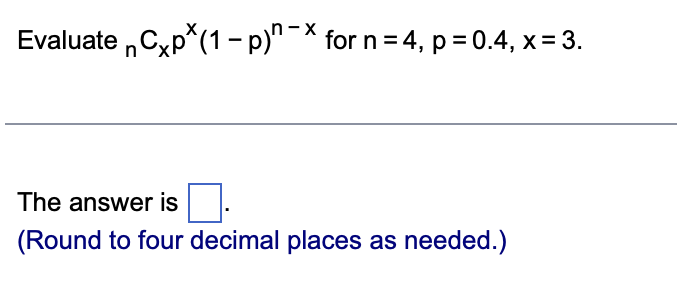 Evaluate Cxp*(1-p)n-X for n = 4, p = 0.4, x = 3.
n
The answer is
(Round to four decimal places as needed.)