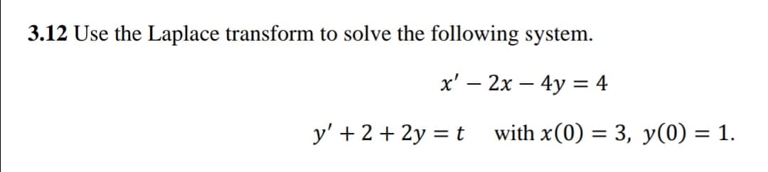 3.12 Use the Laplace transform to solve the following system.
x' – 2x – 4y = 4
y' + 2 + 2y = t
with x(0) = 3, y(0) = 1.
