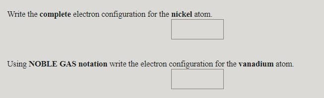 Write the complete electron configuration for the nickel atom.
Using NOBLE GAS notation write the electron configuration for the vanadium atom.
