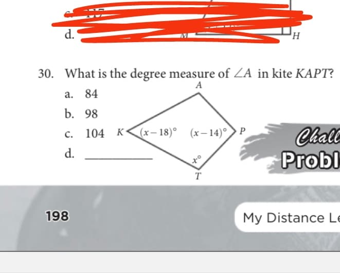 d.
30. What is the degree measure of ZA in kite KAPT?
A
a. 84
b. 98
(x– 18)° (x-14)°
Chll
Probl
с. 104 К
d.
T
198
My Distance Le
