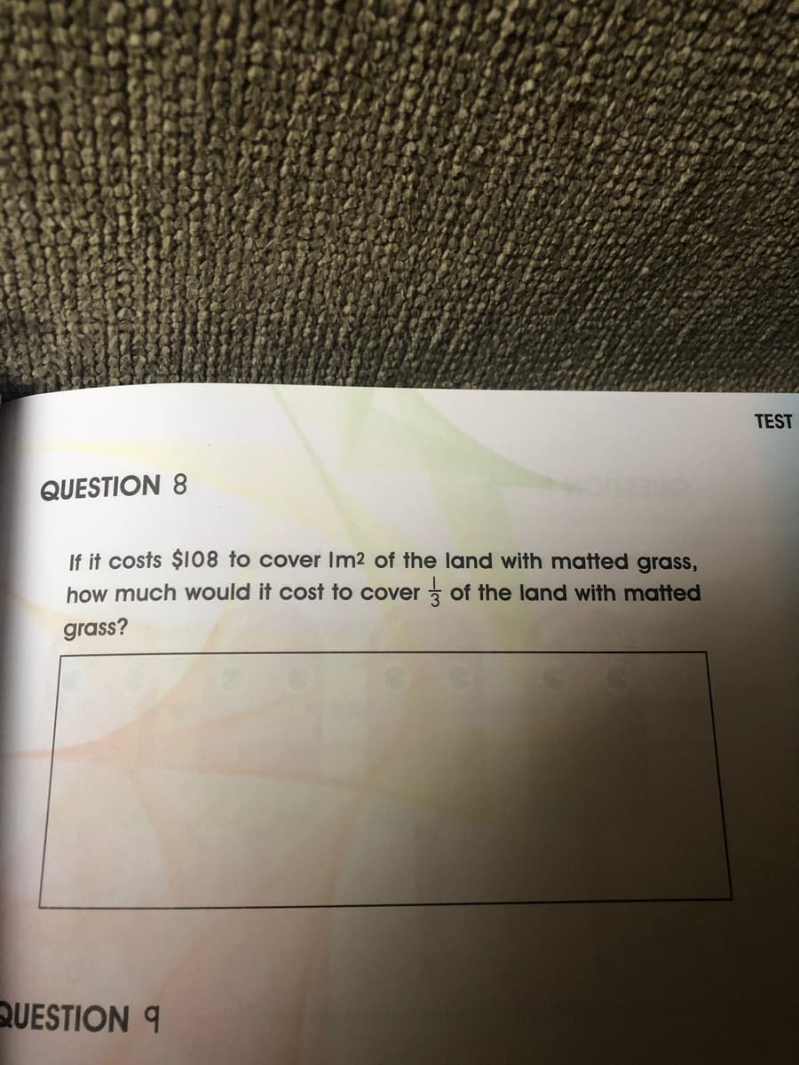 TEST
QUESTION 8
If it costs $108 to cover Im2 of the land with matted grass,
how much would it cost to cover 3 of the land with matted
grass?
QUESTION 9
