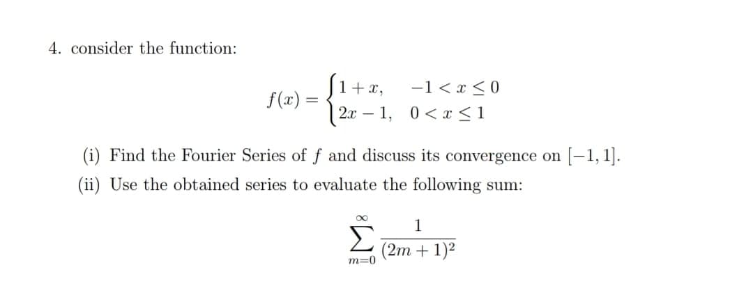 4. consider the function:
S1+ x,
-1 < x <0
f(x) =
2л — 1, 0<х <1
(i) Find the Fourier Series of f and discuss its convergence on [-1, 1].
(ii) Use the obtained series to evaluate the following sum:
1
Σ
(2m + 1)²
m=0
