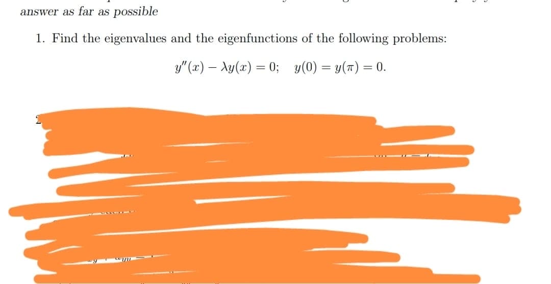 answer as far as possible
1. Find the eigenvalues and the eigenfunctions of the following problems:
y" (x) – Ay(x) = 0; y(0) = y(7) = 0.
%3D

