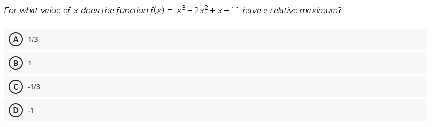 For what value of x does the function f(x)
= x3 – 2x2 + x – 11 have a relative maximum?
А) 1/3
В) 1
-1/3
D -1
