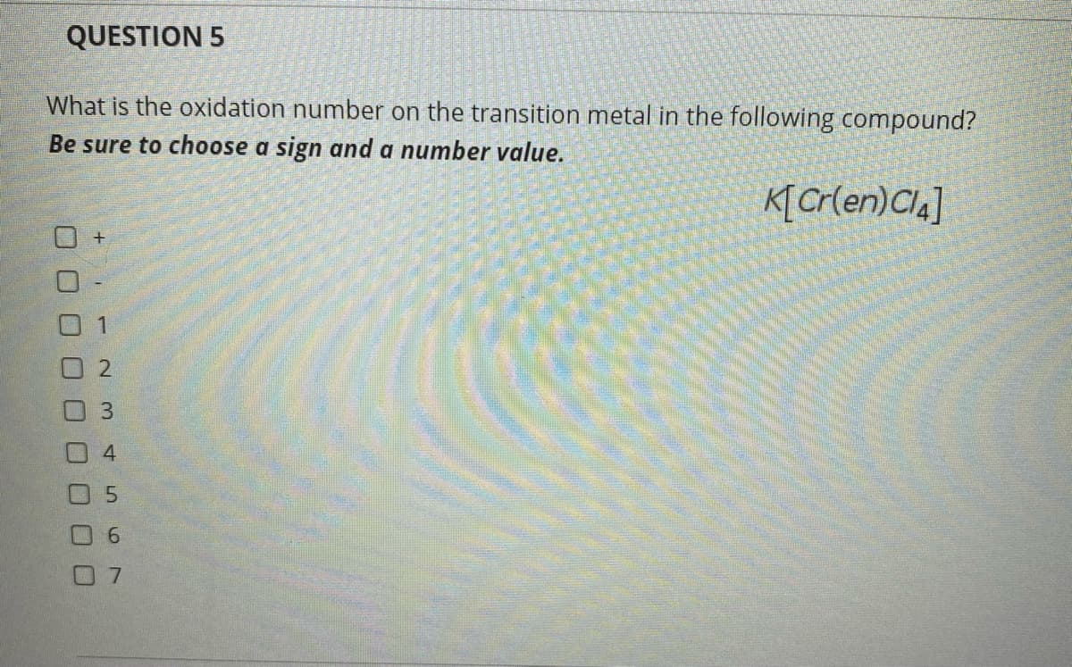 QUESTION 5
What is the oxidation number on the transition metal in the following compound?
Be sure to choose a sign and a number value.
K[Cr{en)Cla]
0 6
0 7
2.
3.
4.
