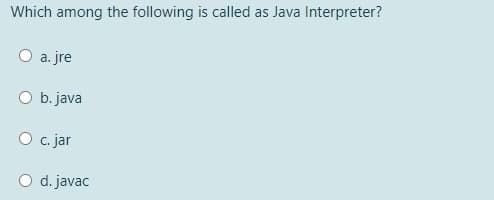 Which among the following is called as Java Interpreter?
O a. jre
O b. java
O c. jar
O d. javac
