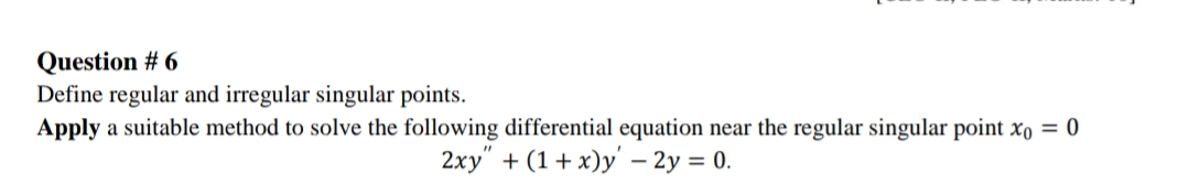 Question # 6
Define regular and irregular singular points.
Apply a suitable method to solve the following differential equation near the regular singular point xo = 0
2xy" + (1 + x)y – 2y = 0.

