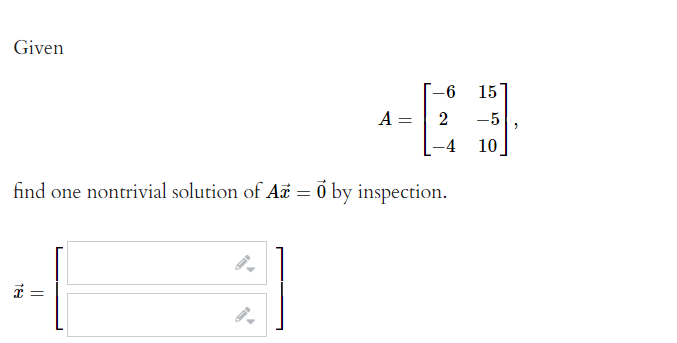 Given
15
-
A =
2
-5
-4
10
find one nontrivial solution of A = ő by inspection.
i =
||
