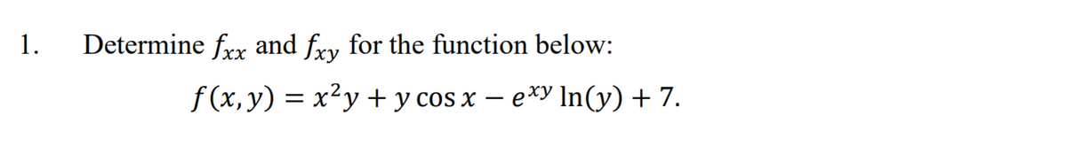 1.
Determine frx and fry for the function below:
f (x,y) = x²y + y cos x -
exy In(y) + 7.
–
