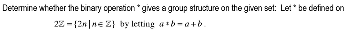 Determine whether the binary operation * gives a group structure on the given set: Let * be defined on
2Z = {2n|ne Z} by letting a *b = a+b.
