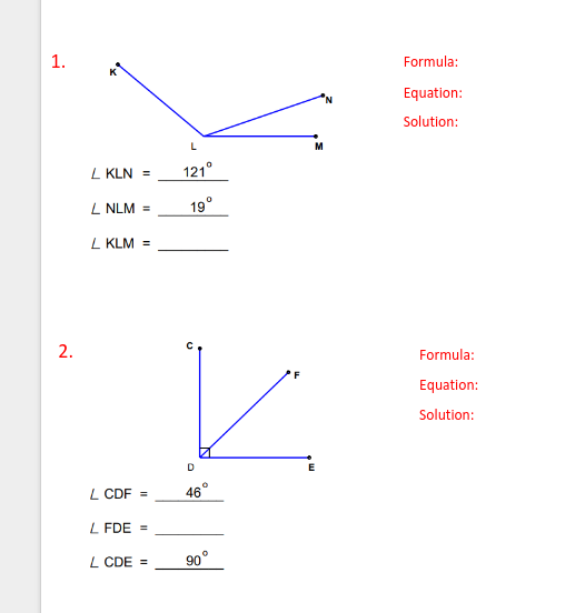 1.
Formula:
Equation:
'N
Solution:
M
L KLN =
121°
L NLM =
19°
L KLM =
2.
Formula:
F
Equation:
Solution:
E
L CDF =
46°
L FDE =
L CDE =
90°
