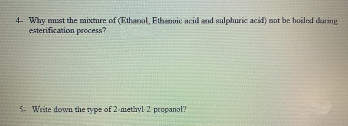 4 Why must the mixture of (Ethanol, Ethanoic acid and sulphuric acid) not be boiled during
esterification process?
5- Write down the type of 2-methyl-2-propanol?
