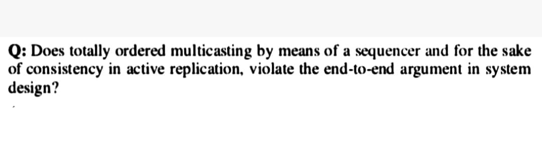 Q: Does totally ordered multicasting by means of a sequencer and for the sake
of consistency in active replication, violate the end-to-end argument in system
design?