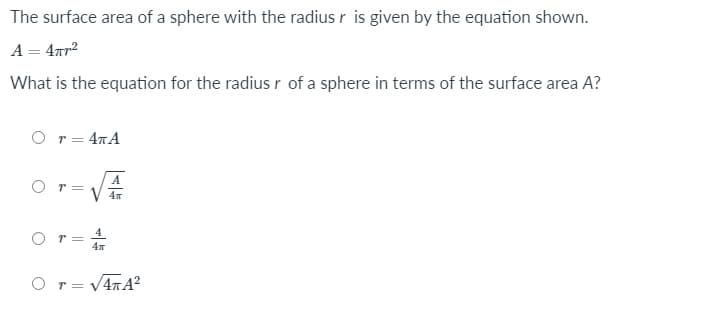 The surface area of a sphere with the radius r is given by the equation shown.
A = 4nr?
What is the equation for the radius r of a sphere in terms of the surface area A?
O r= 47A
O r =
V 4T
O r= 4
O r= V4TA?
