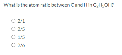 What is the atom ratio between Cand H in C2H5OH?
O 2/1
O 2/5
O 1/5
O 2/6
