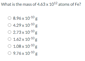 What is the mass of 4.63 x 1012 atoms of Fe?
O 8.96 x 10-10 g
O 4.29 x 10-10 g
O 2.73 x 10-10g
O 1.62 x 10-10 g
O 1.08 x 10-10g
O 9.76x 10-10 g
