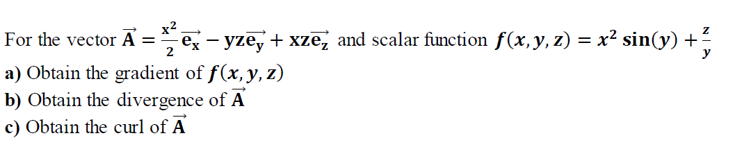 For the vector A =
2
e - yze, + xze, and scalar function f(x, y, z) = x² sin(y) +
y
a) Obtain the gradient of f(x, y, z)
b) Obtain the divergence of A
c) Obtain the curl of A
