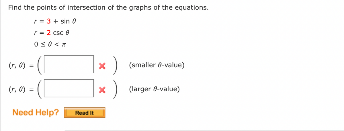 Find the points of intersection of the graphs of the equations.
r = 3 + sin 0
r = 2 csc 0
0 ≤ 0 < π
(r, 0) =
=
(r, 0) =
Need Help?
Read It
* )
(smaller 8-value)
(larger 0-value)