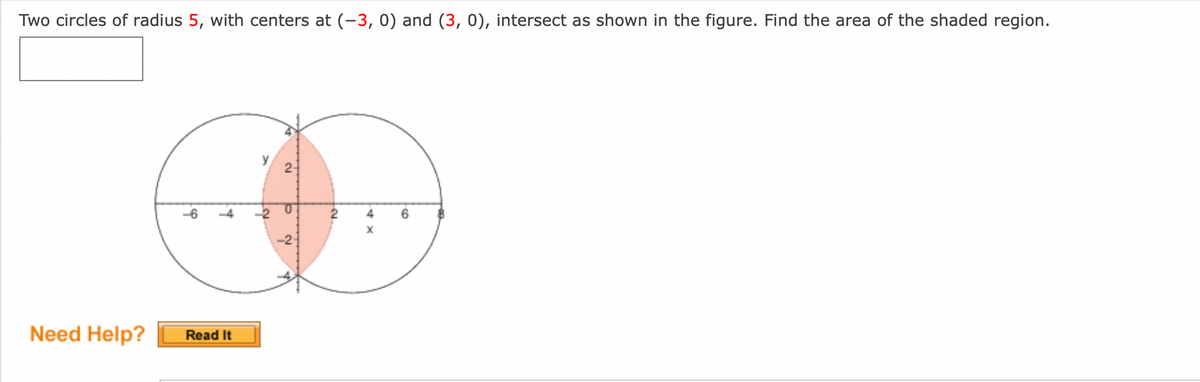 Two circles of radius 5, with centers at (-3, 0) and (3, 0), intersect as shown in the figure. Find the area of the shaded region.
Need Help?
.6
19
Read It
y
La
2-
Ň
6