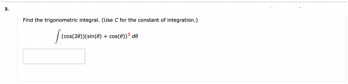 3.
Find the trigonometric integral. (Use C for the constant of integration.)
[₁0
(cos(20)) (sin(0) + cos(0))³ de