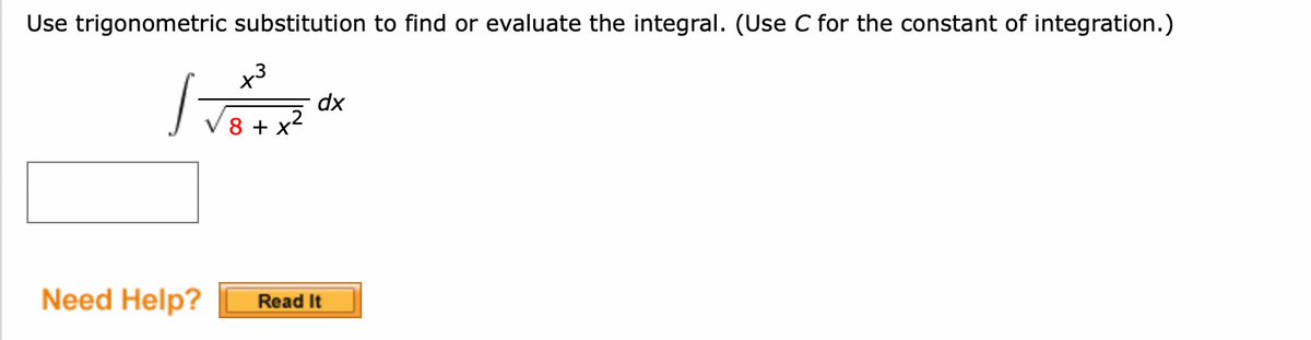 Use trigonometric substitution to find or evaluate the integral. (Use C for the constant of integration.)
J
Need Help?
x³
dx
8 + x²
Read It