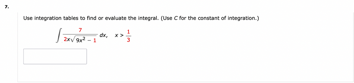 7.
Use integration tables to find or evaluate the integral. (Use C for the constant of integration.)
7
2x√ 9x²
1
1
dx, X >
1
3