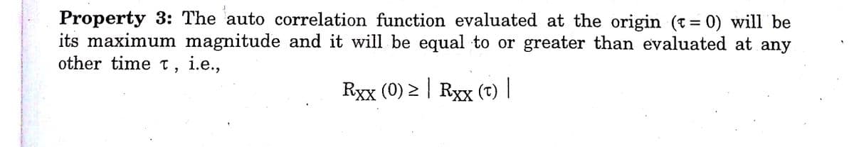 Property 3: The auto correlation function evaluated at the origin (t= 0) will be
its maximum magnitude and it will be equal to or greater than evaluated at any
other time t, i.e.,
Rxx (0) > | Rxx (T) |
